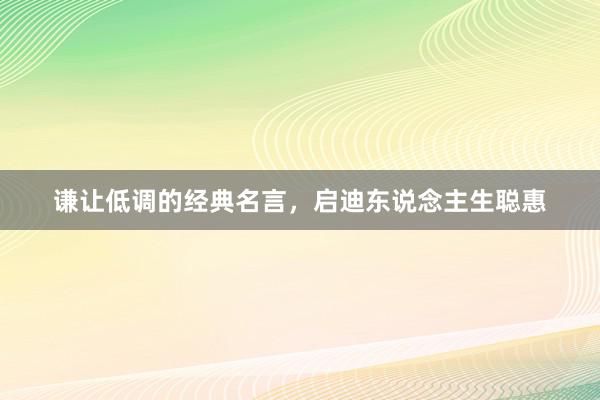 谦让低调的经典名言，启迪东说念主生聪惠