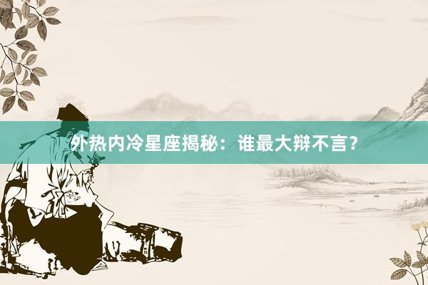 外热内冷星座揭秘：谁最大辩不言？