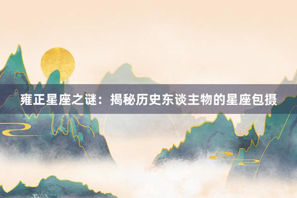 雍正星座之谜：揭秘历史东谈主物的星座包摄