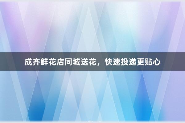 成齐鲜花店同城送花，快速投递更贴心