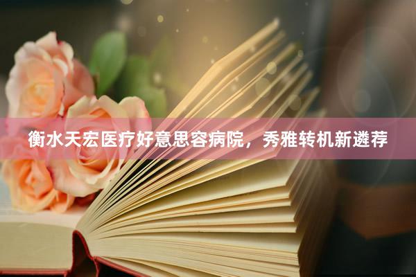 衡水天宏医疗好意思容病院，秀雅转机新遴荐
